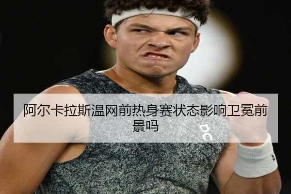 阿尔卡拉斯温网前热身赛状态影响卫冕前景吗