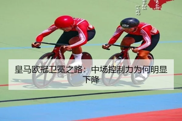 皇马欧冠卫冕之路：中场控制力为何明显下降