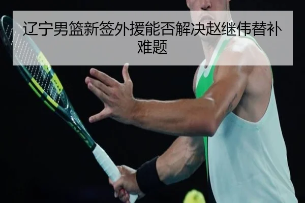 辽宁男篮新签外援能否解决赵继伟替补难题